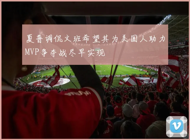 夏普调侃文班希望其为美国人助力MVP争夺战尽早实现