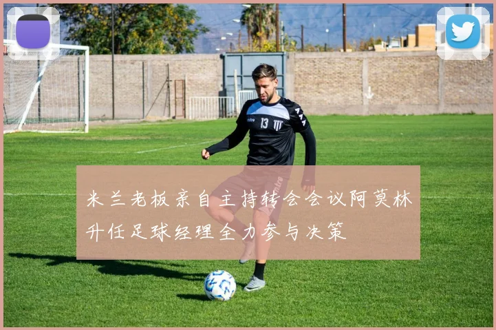 米兰老板亲自主持转会会议阿莫林升任足球经理全力参与决策