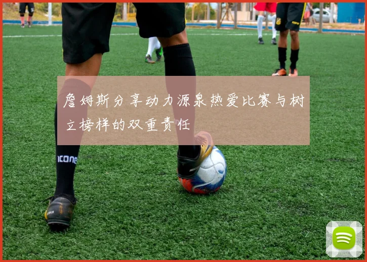 詹姆斯分享动力源泉热爱比赛与树立榜样的双重责任