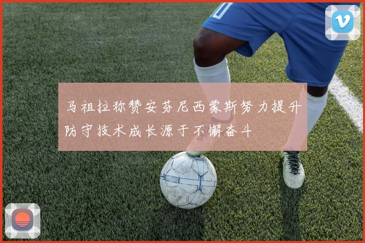 马祖拉称赞安芬尼西蒙斯努力提升防守技术成长源于不懈奋斗