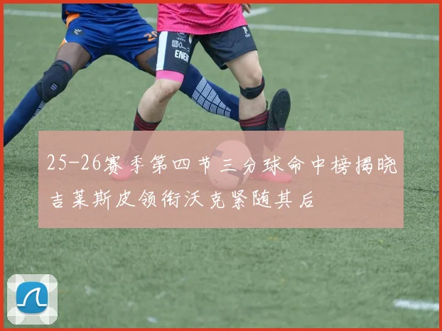 25-26赛季第四节三分球命中榜揭晓吉莱斯皮领衔沃克紧随其后