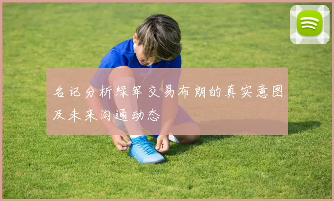 名记分析绿军交易布朗的真实意图及未来沟通动态