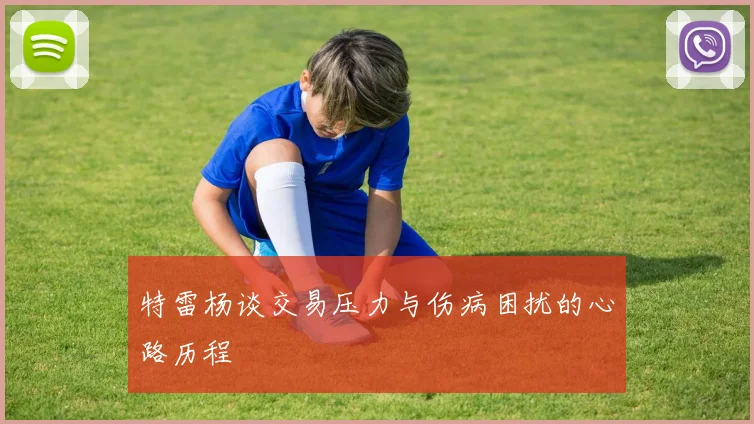 特雷杨谈交易压力与伤病困扰的心路历程