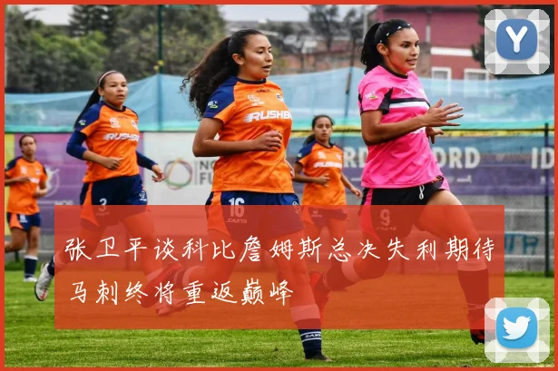 张卫平谈科比詹姆斯总决失利期待马刺终将重返巅峰