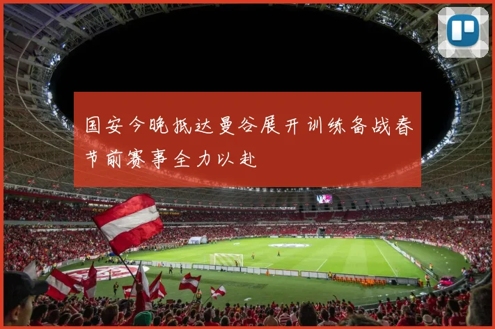 国安今晚抵达曼谷展开训练备战春节前赛事全力以赴