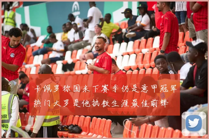 卡佩罗称国米下赛季仍是意甲冠军热门大罗是他执教生涯最佳前锋
