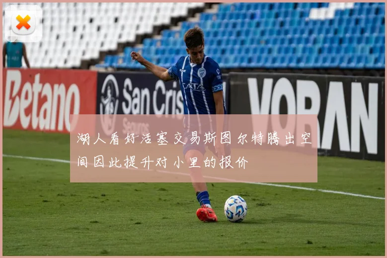 湖人看好活塞交易斯图尔特腾出空间因此提升对小里的报价
