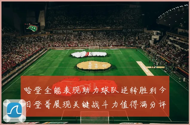 哈登全能表现助力球队逆转胜利今日登哥展现关键战斗力值得满分评价