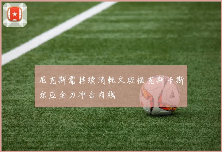 尼克斯需持续消耗文班福克斯卡斯尔应全力冲击内线