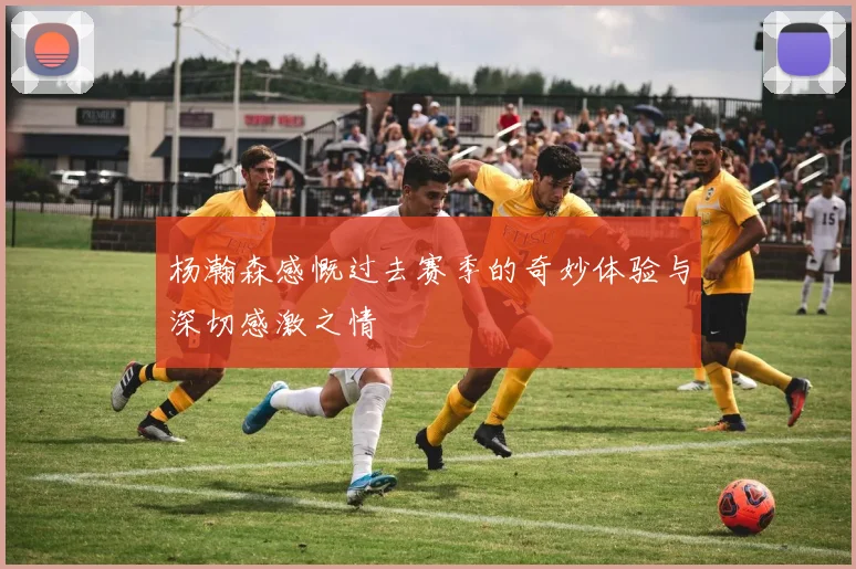 杨瀚森感慨过去赛季的奇妙体验与深切感激之情