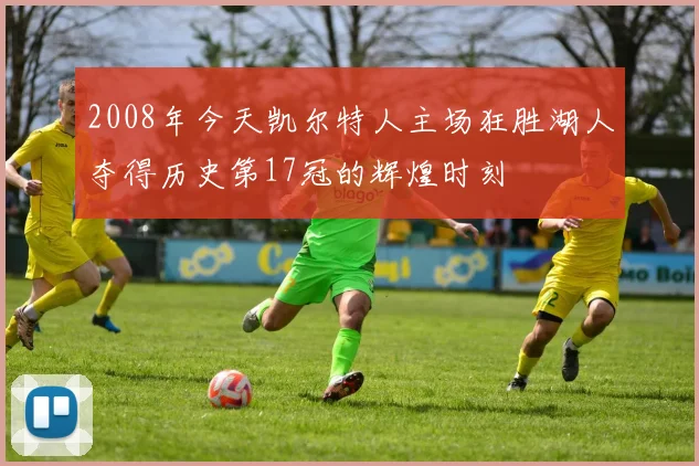 2008年今天凯尔特人主场狂胜湖人夺得历史第17冠的辉煌时刻