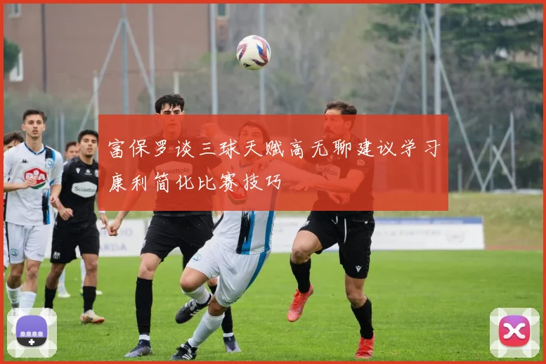 富保罗谈三球天赋高无聊建议学习康利简化比赛技巧