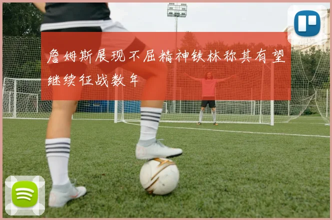 詹姆斯展现不屈精神铁林称其有望继续征战数年