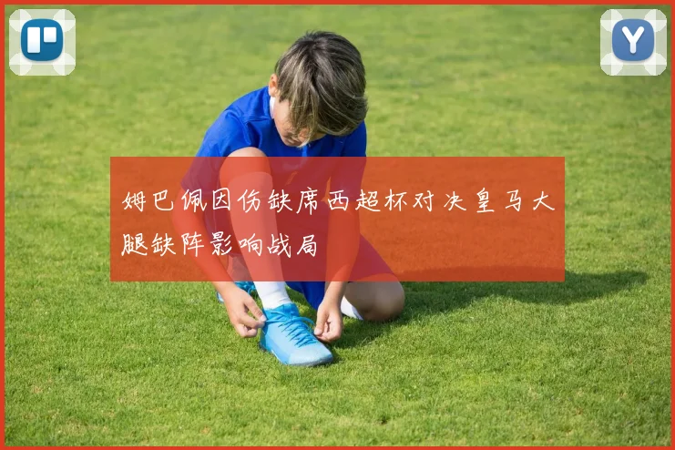 姆巴佩因伤缺席西超杯对决皇马大腿缺阵影响战局