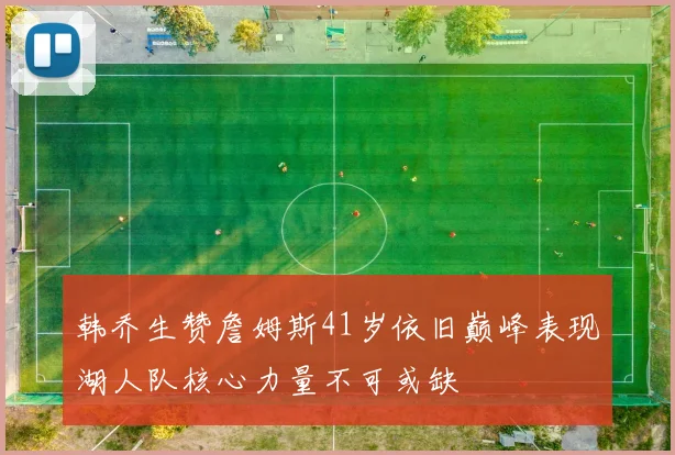 韩乔生赞詹姆斯41岁依旧巅峰表现湖人队核心力量不可或缺