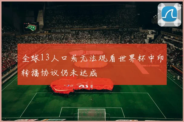 全球13人口或无法观看世界杯中印转播协议仍未达成