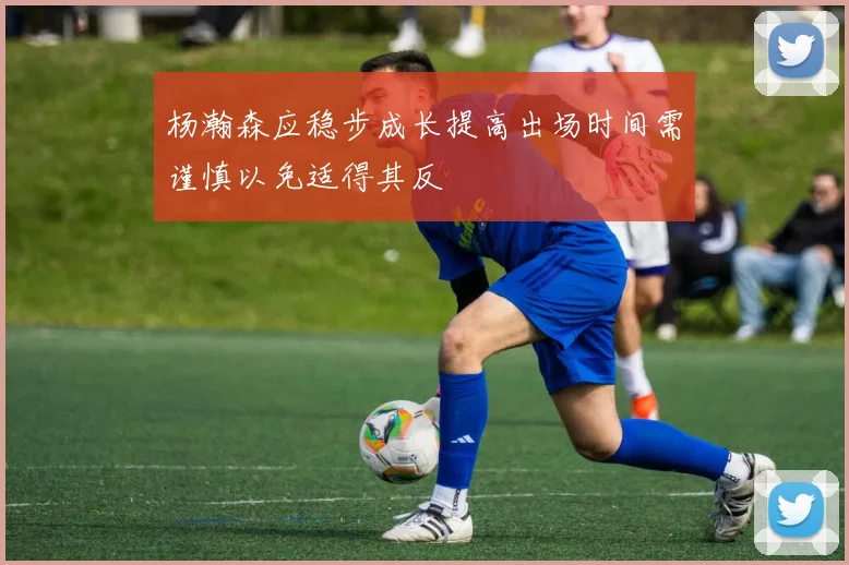 杨瀚森应稳步成长提高出场时间需谨慎以免适得其反