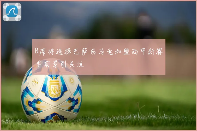 B席将选择巴萨或马竞加盟西甲新赛季前景引关注