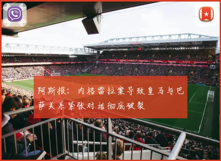 阿斯报：内格雷拉案导致皇马与巴萨关系紧张对话彻底破裂