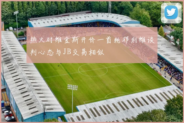 热火对维金斯开价一首轮邓利维谈判心态与JB交易相似