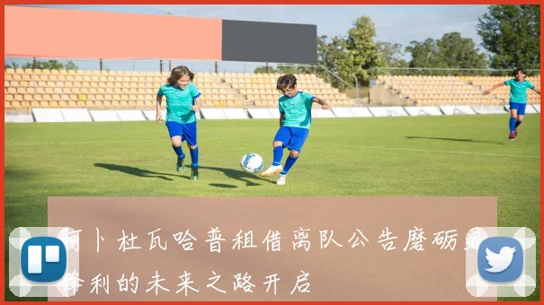 阿卜杜瓦哈普租借离队公告磨砺更锋利的未来之路开启