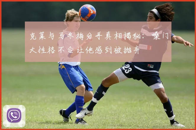 克莱与马冬梅分手真相揭秘：嗓门大性格不合让他感到被抛弃