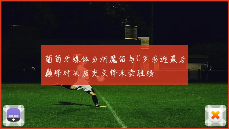 葡萄牙媒体分析魔笛与C罗或迎最后巅峰对决历史交锋未尝胜绩
