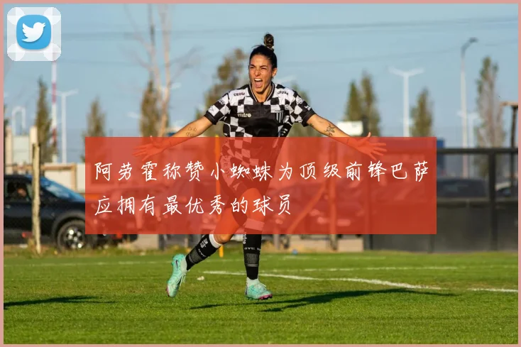 阿劳霍称赞小蜘蛛为顶级前锋巴萨应拥有最优秀的球员