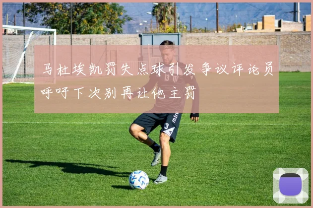 马杜埃凯罚失点球引发争议评论员呼吁下次别再让他主罚