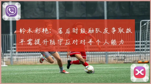 铃木彩艳：落后时鼓励队友争取扳平需提升防守应对对手个人能力