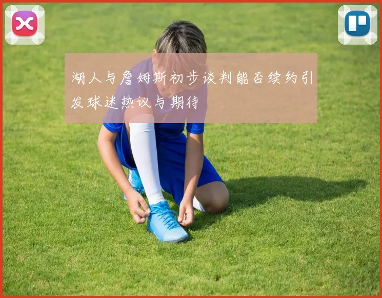 湖人与詹姆斯初步谈判能否续约引发球迷热议与期待