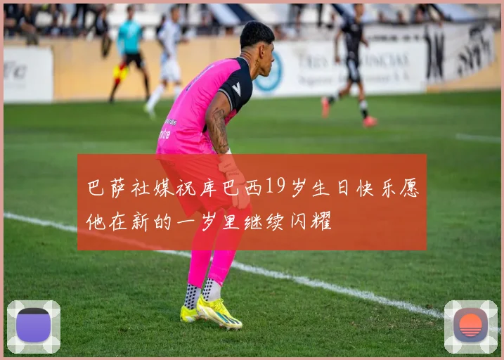 巴萨社媒祝库巴西19岁生日快乐愿他在新的一岁里继续闪耀