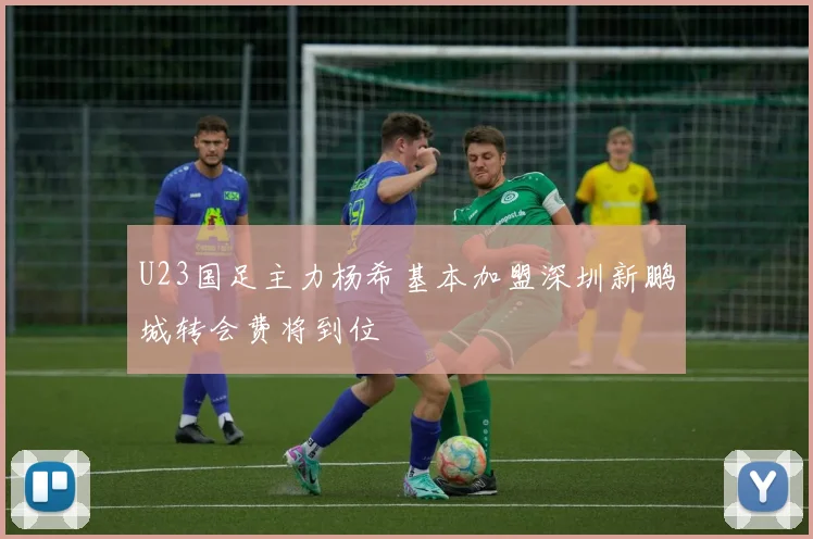 U23国足主力杨希基本加盟深圳新鹏城转会费将到位