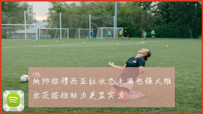 纳帅称穆西亚拉状态未满也强大维尔茨搭档助力更显实力