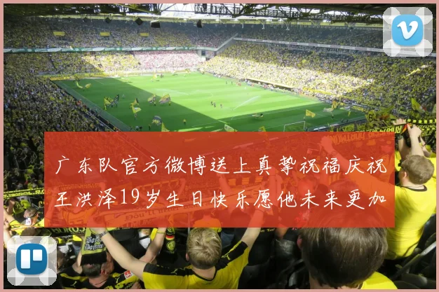 广东队官方微博送上真挚祝福庆祝王洪泽19岁生日快乐愿他未来更加辉煌