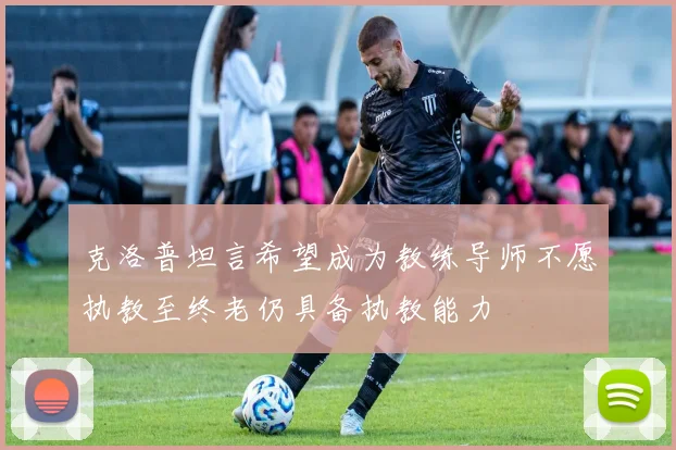 克洛普坦言希望成为教练导师不愿执教至终老仍具备执教能力