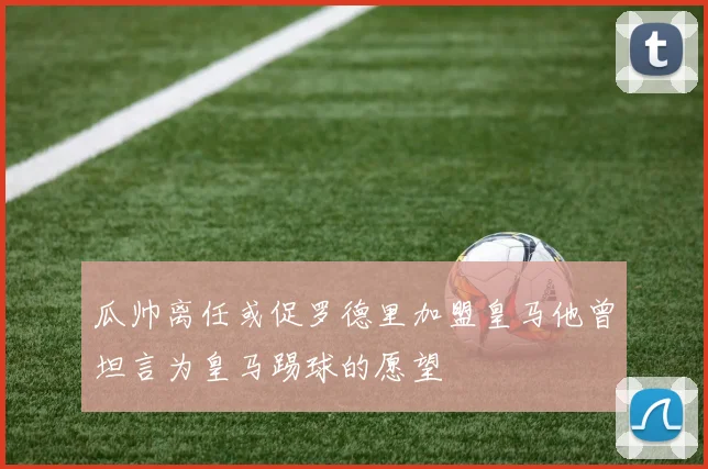 瓜帅离任或促罗德里加盟皇马他曾坦言为皇马踢球的愿望