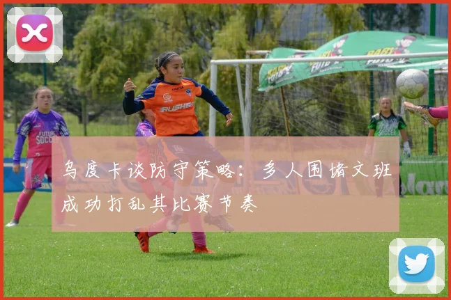乌度卡谈防守策略：多人围堵文班成功打乱其比赛节奏